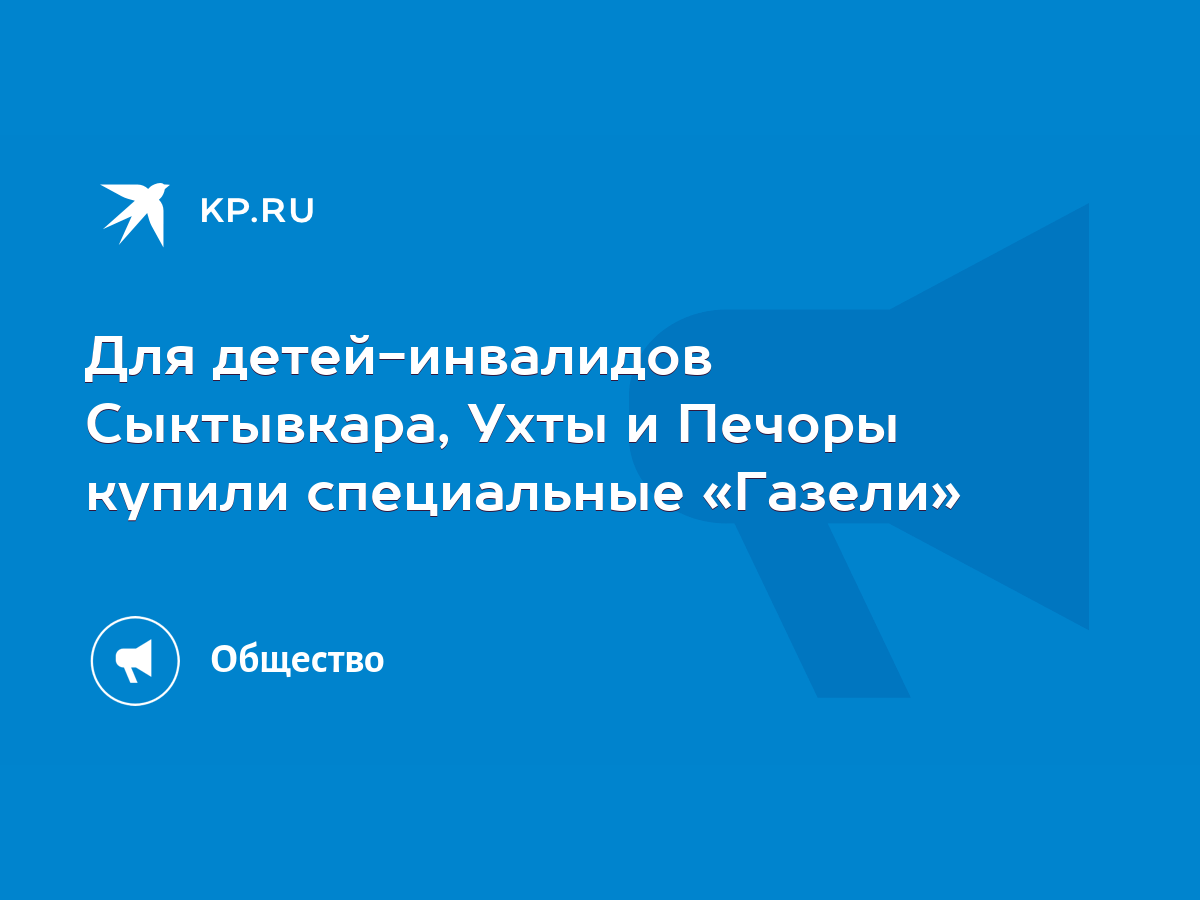 Для детей-инвалидов Сыктывкара, Ухты и Печоры купили специальные «Газели» -  KP.RU