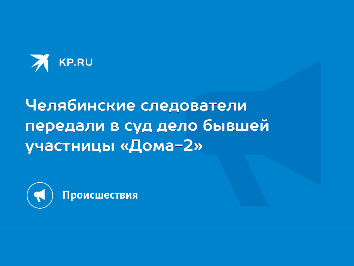 Челябинские следователи передали в суд дело бывшей участницы «Дома-2» -  KP.RU