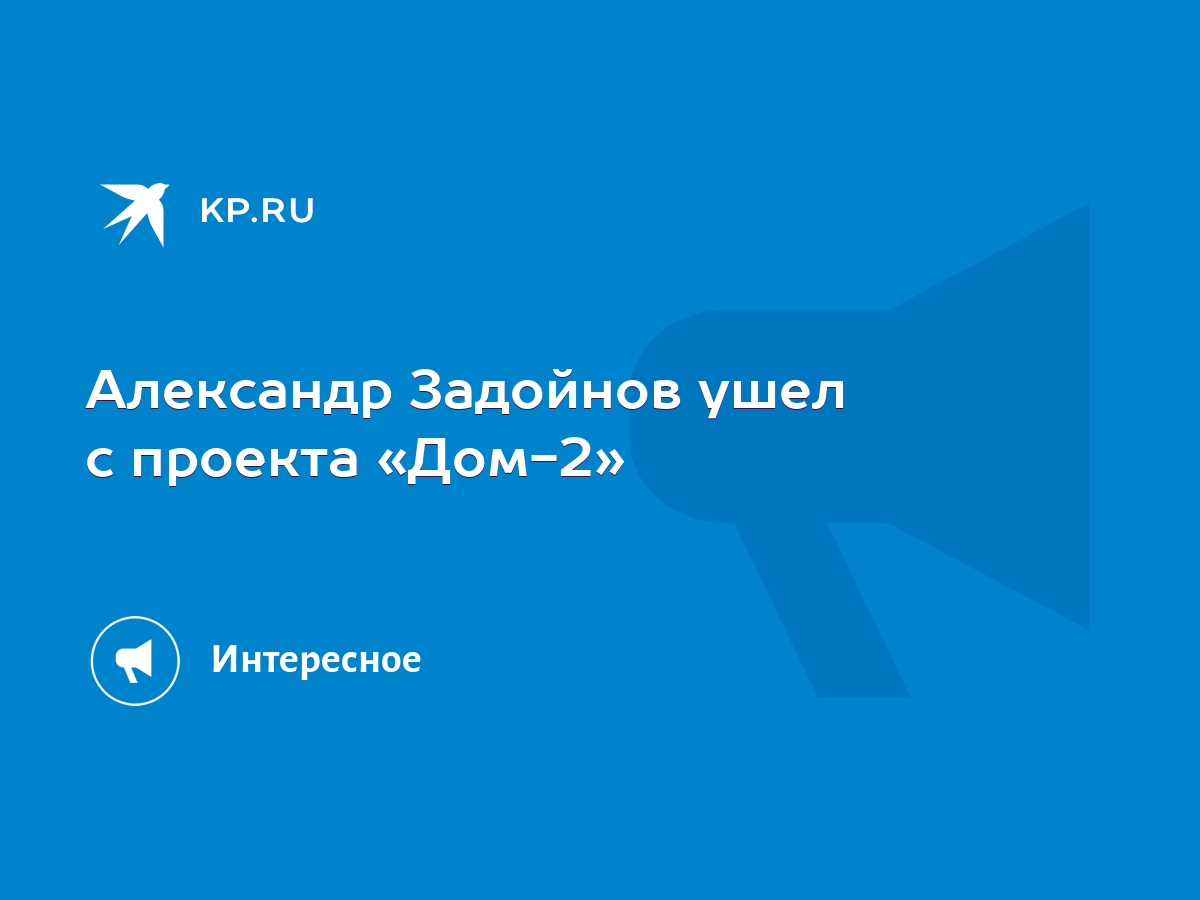 Александр Задойнов ушел с проекта «Дом-2» - KP.RU