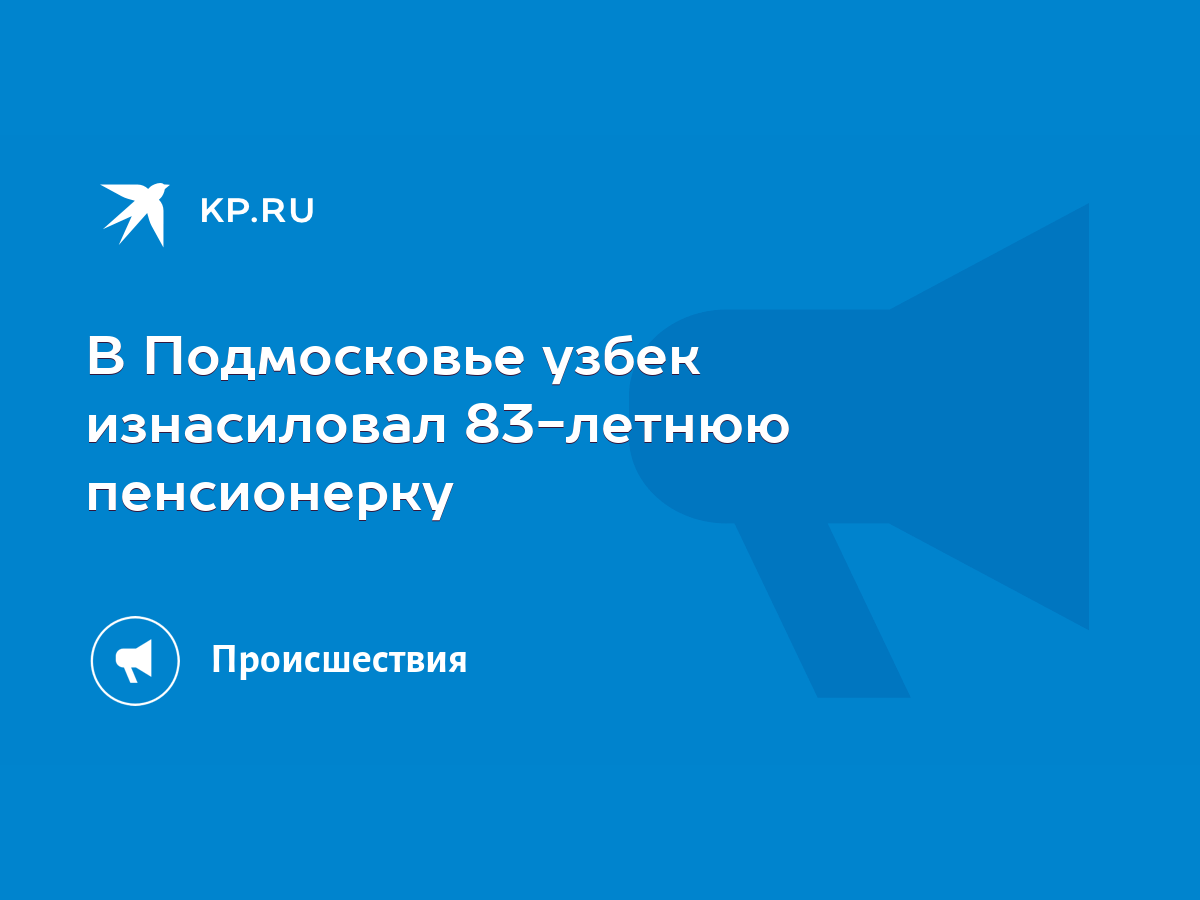 В Подмосковье узбек изнасиловал 83-летнюю пенсионерку - KP.RU