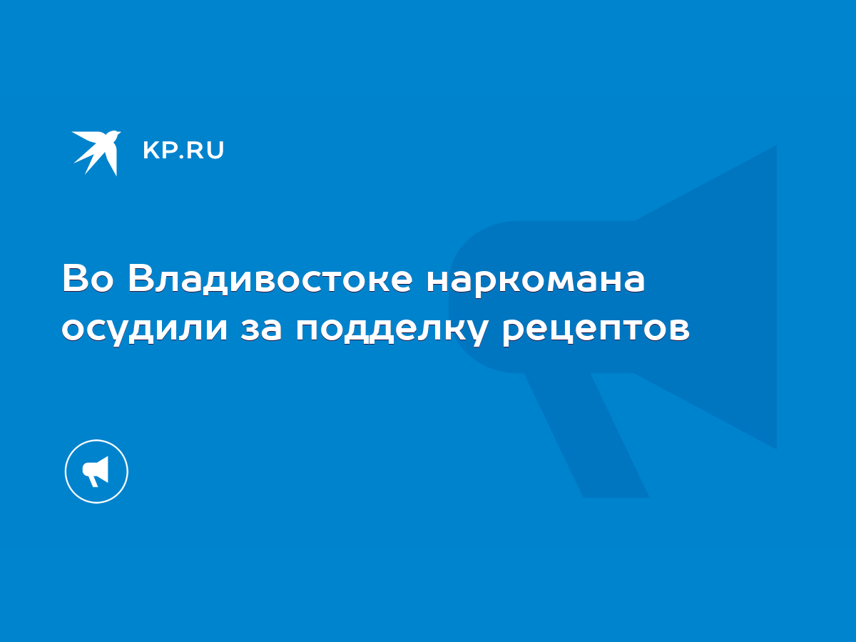 Во Владивостоке наркомана осудили за подделку рецептов - KP.RU