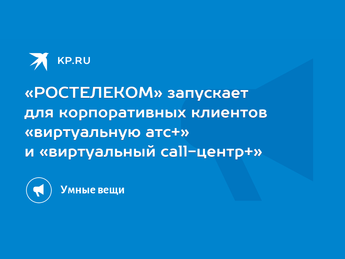 РОСТЕЛЕКОМ» запускает для корпоративных клиентов «виртуальную атс+» и  «виртуальный call-центр+» - KP.RU