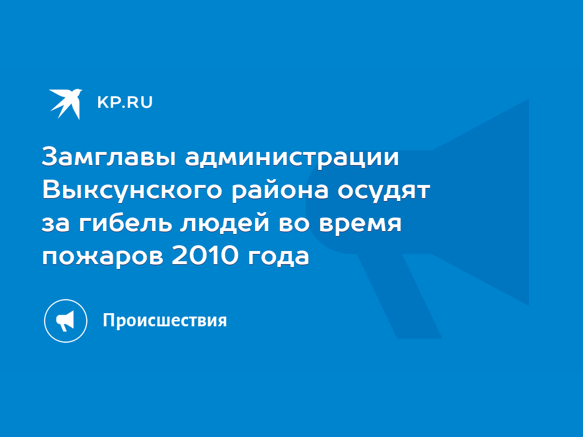 Замглавы администрации Выксунского района осудят за гибель людей во время  пожаров 2010 года - KP.RU