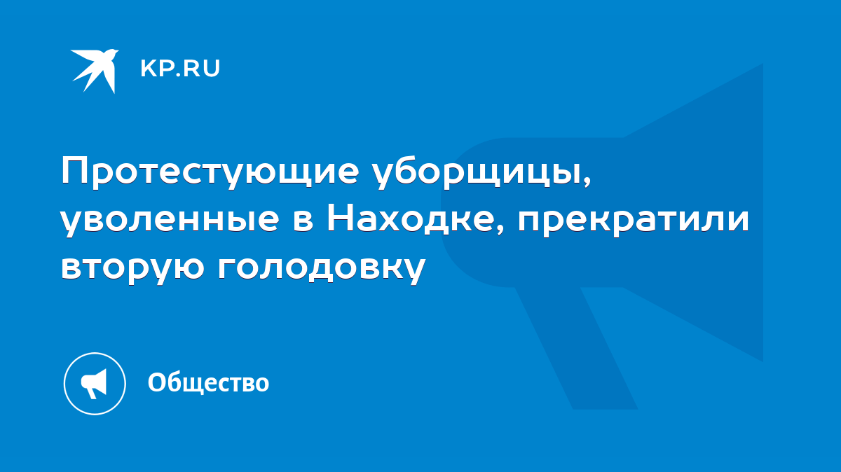 Протестующие уборщицы, уволенные в Находке, прекратили вторую голодовку -  KP.RU