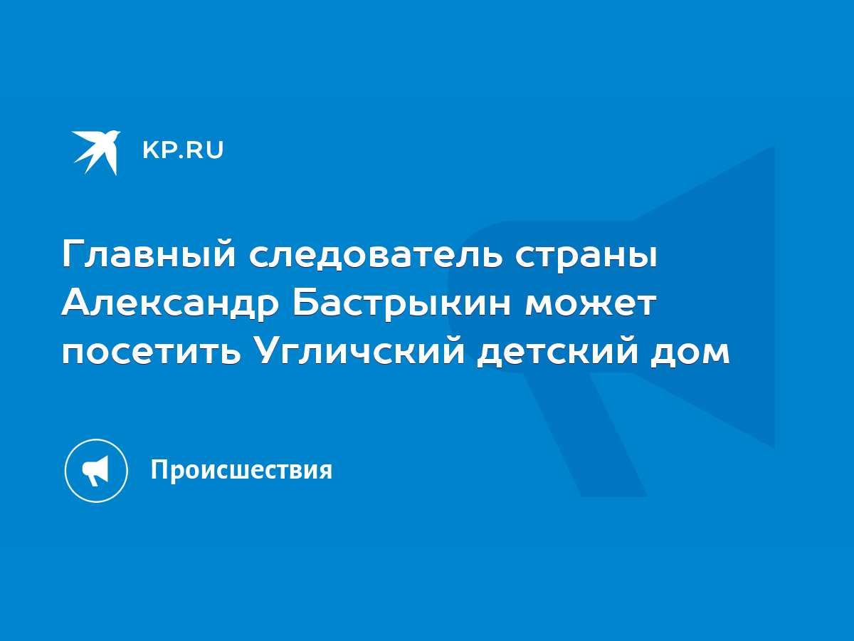 Главный следователь страны Александр Бастрыкин может посетить Угличский  детский дом - KP.RU