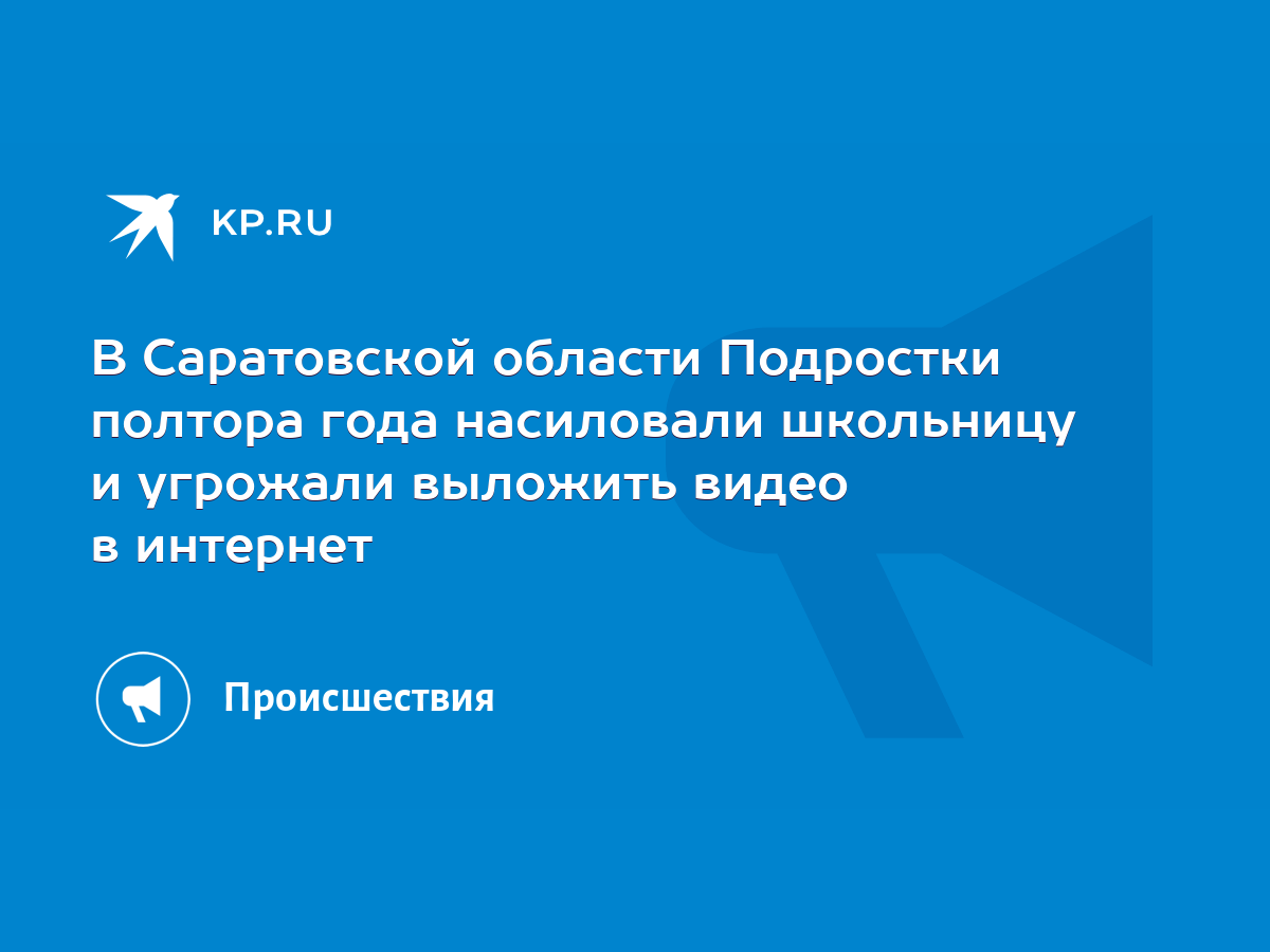 В Саратовской области Подростки полтора года насиловали школьницу и  угрожали выложить видео в интернет - KP.RU