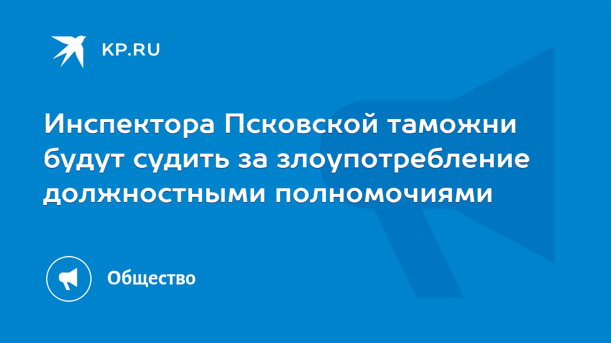 Инспектора Псковской таможни будут судить за злоупотребление должностными  полномочиями - KP.RU