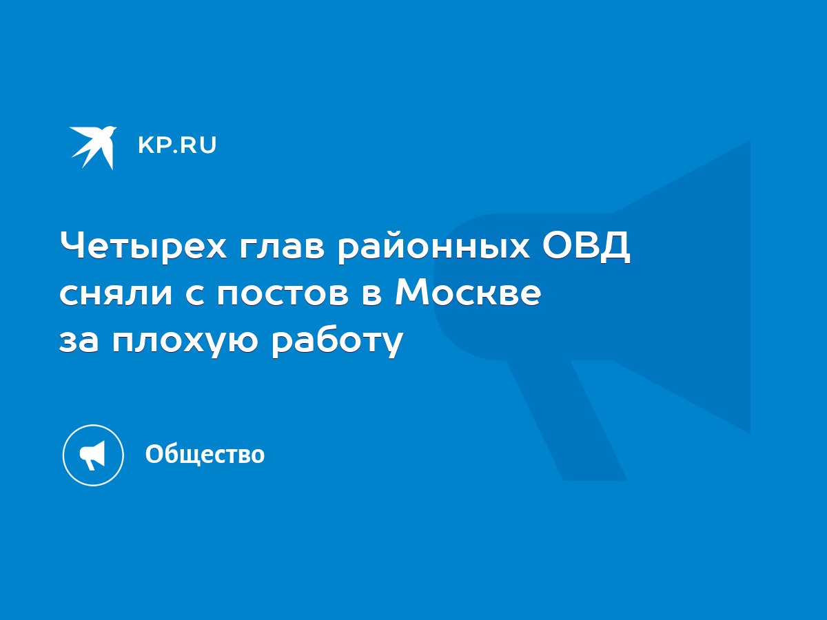 Четырех глав районных ОВД сняли с постов в Москве за плохую работу - KP.RU