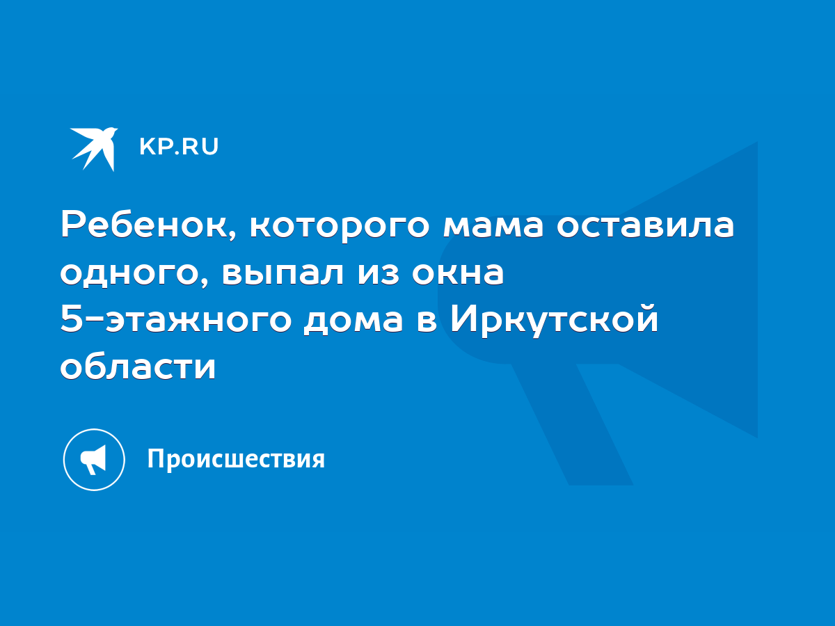 Ребенок, которого мама оставила одного, выпал из окна 5-этажного дома в  Иркутской области - KP.RU