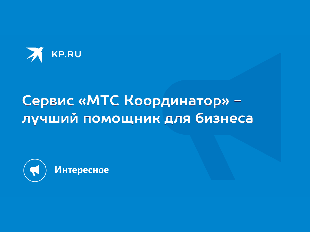 Сервис «МТС Координатор» - лучший помощник для бизнеса - KP.RU