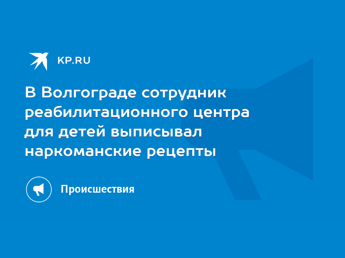 В Волгограде сотрудник реабилитационного центра для детей выписывал  наркоманские рецепты - KP.RU