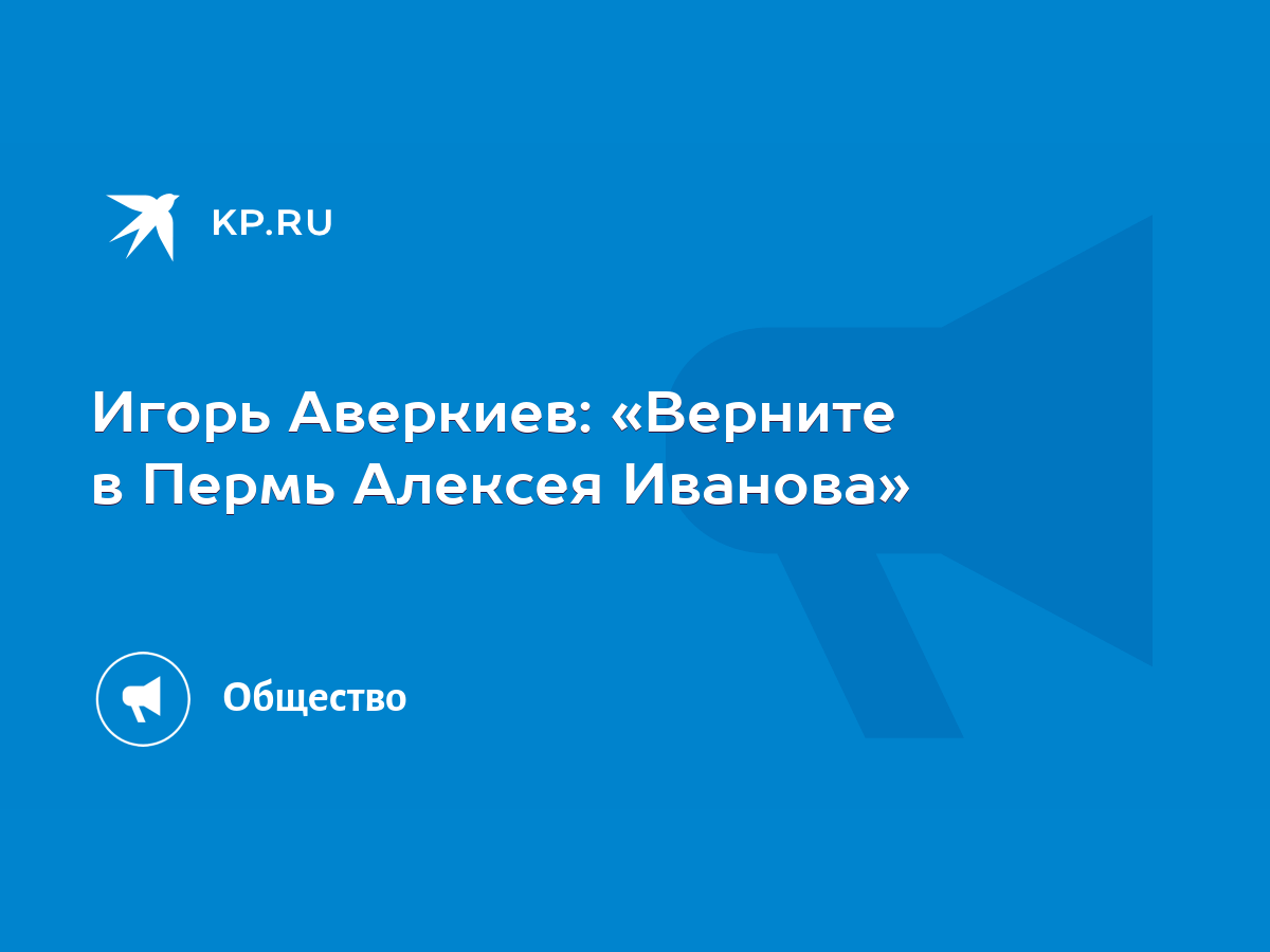 Игорь Аверкиев: «Верните в Пермь Алексея Иванова» - KP.RU