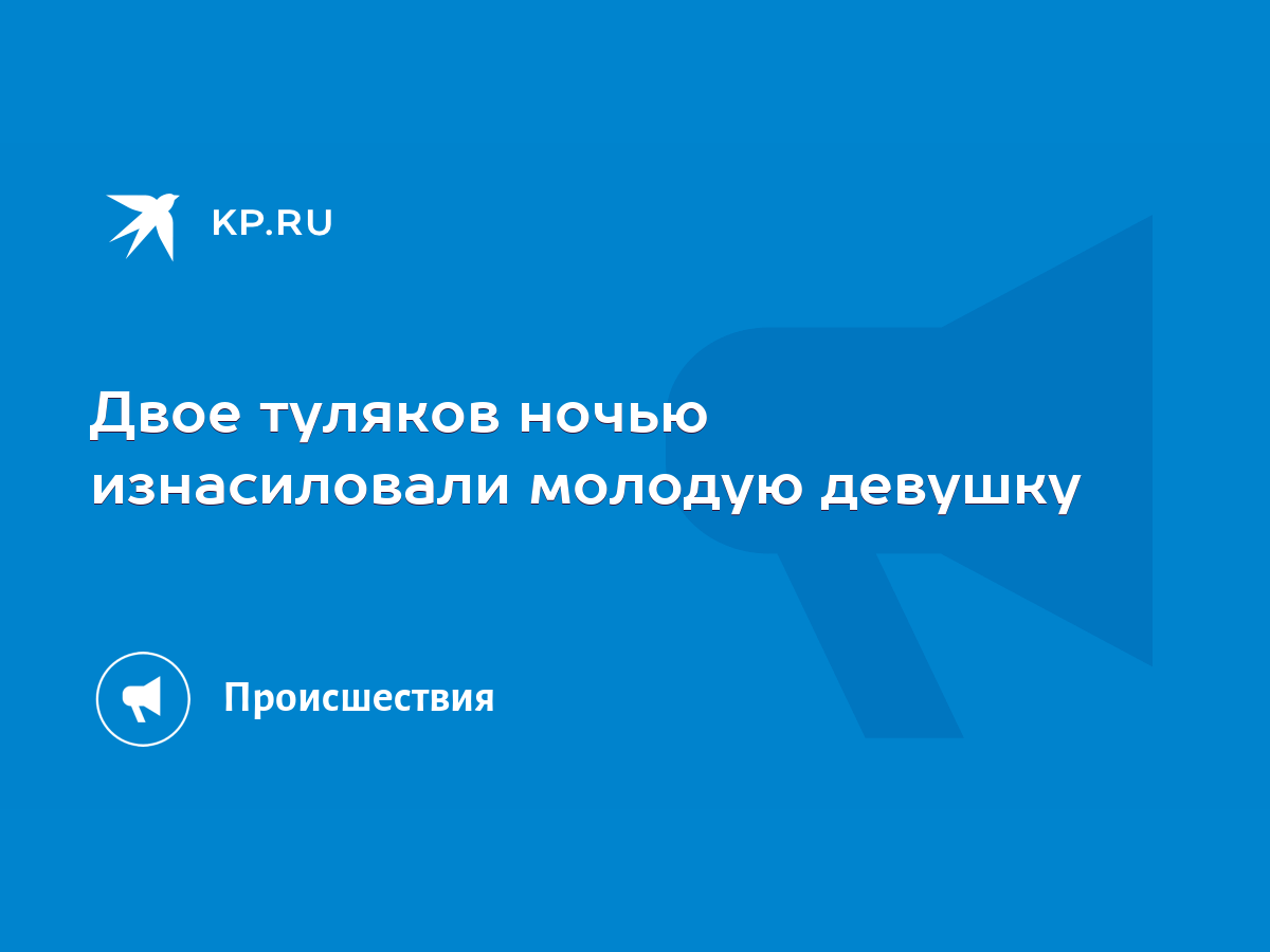 Двое туляков ночью изнасиловали молодую девушку - KP.RU