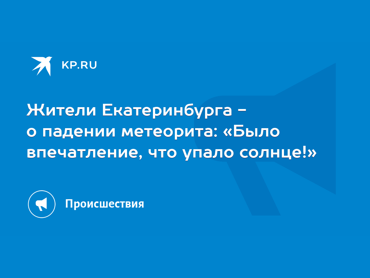 Жители Екатеринбурга - о падении метеорита: «Было впечатление, что упало  солнце!» - KP.RU