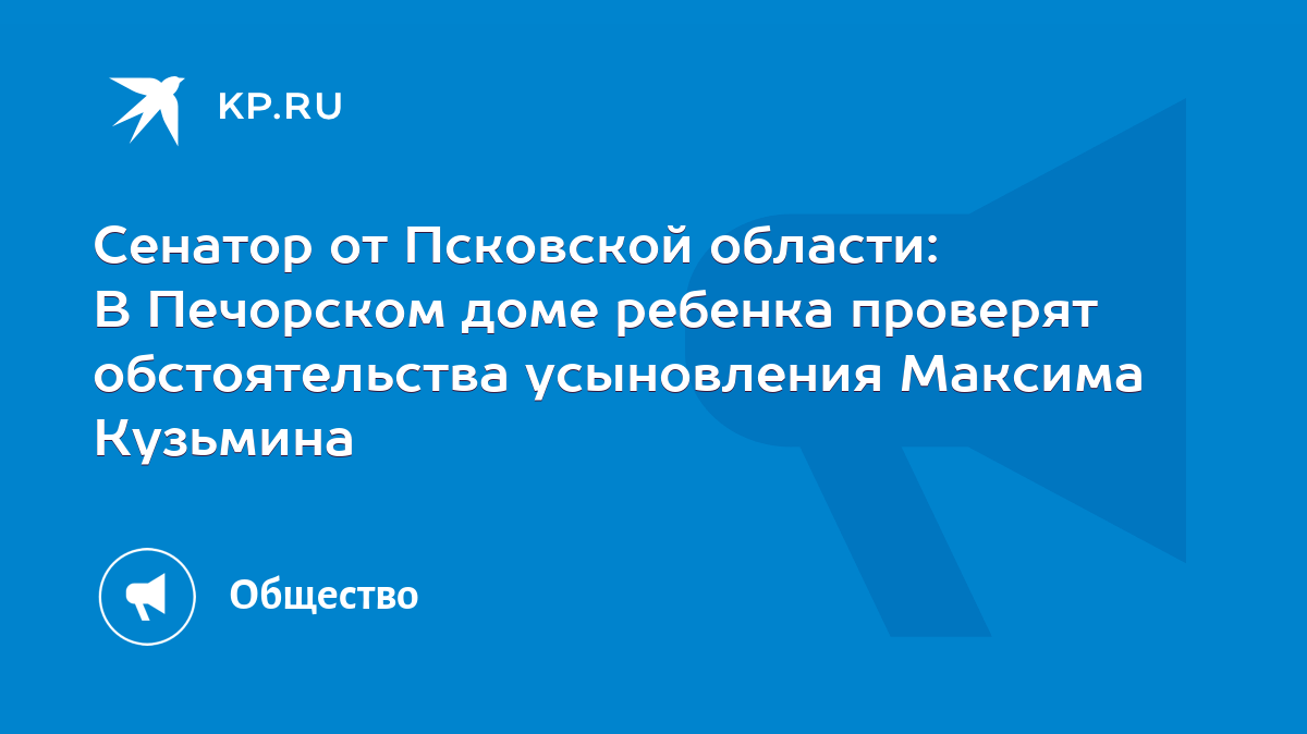 Сенатор от Псковской области: В Печорском доме ребенка проверят  обстоятельства усыновления Максима Кузьмина - KP.RU