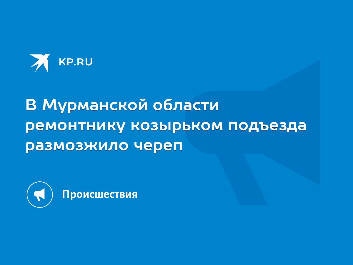 В Мурманской области ремонтнику козырьком подъезда размозжило череп - KP.RU