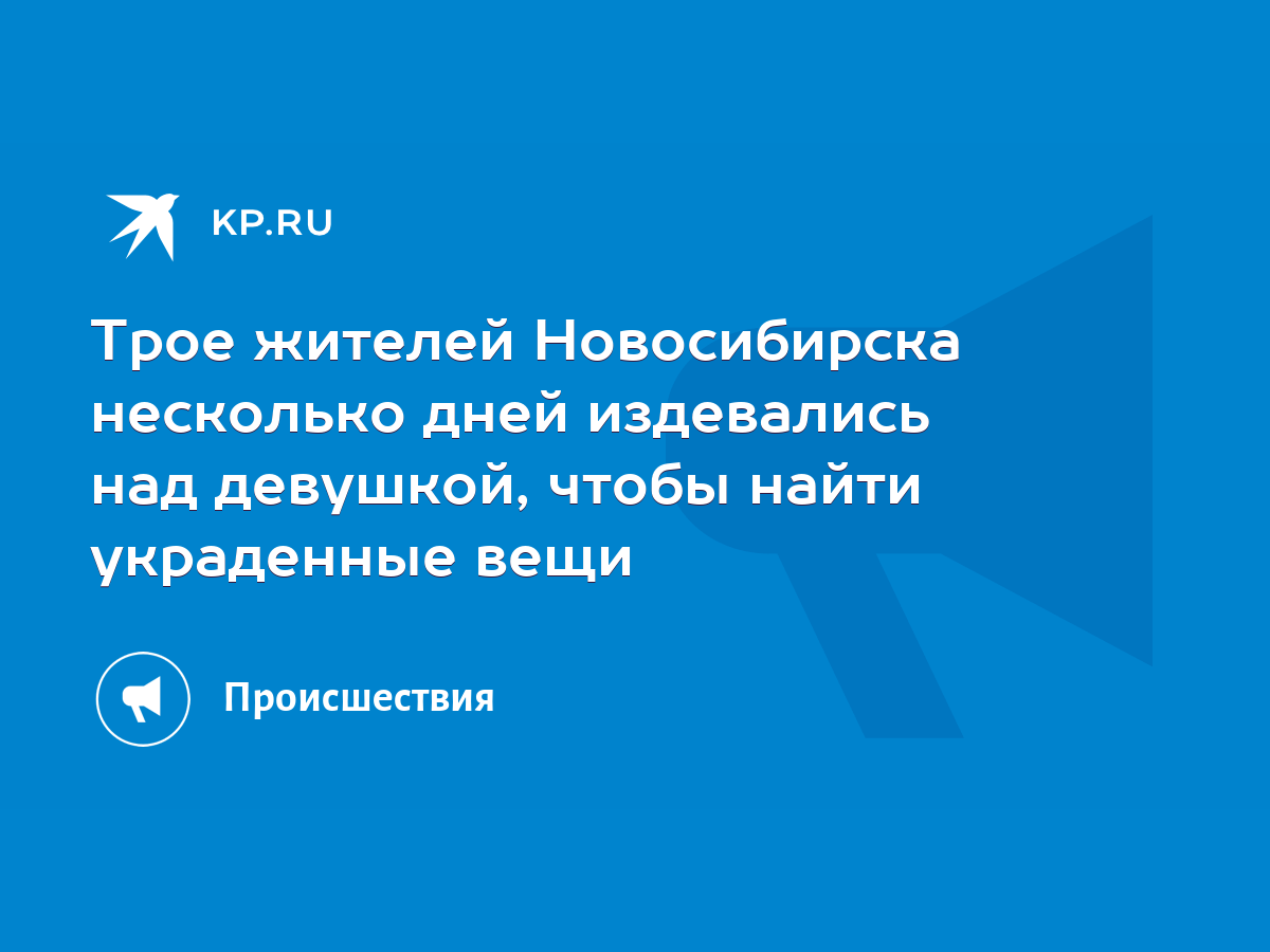 Трое жителей Новосибирска несколько дней издевались над девушкой, чтобы  найти украденные вещи - KP.RU