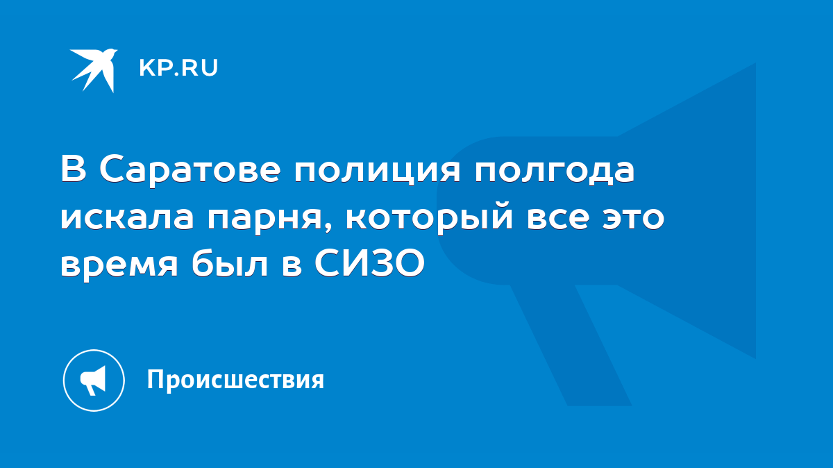 В Саратове полиция полгода искала парня, который все это время был в СИЗО -  KP.RU