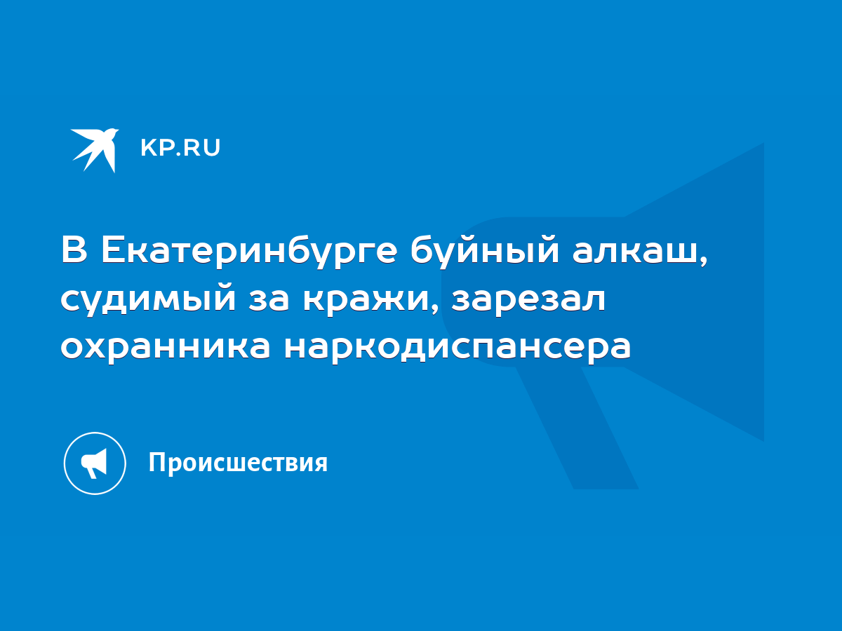 В Екатеринбурге буйный алкаш, судимый за кражи, зарезал охранника  наркодиспансера - KP.RU