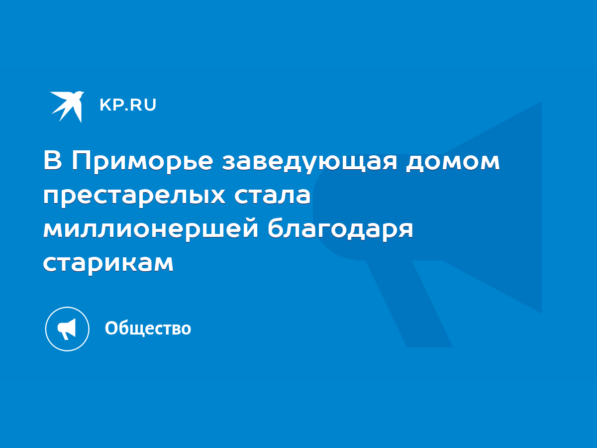 В Приморье заведующая домом престарелых стала миллионершей благодаря  старикам - KP.RU