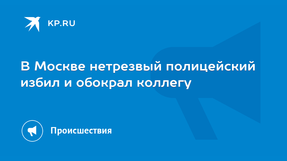 В Москве нетрезвый полицейский избил и обокрал коллегу - KP.RU