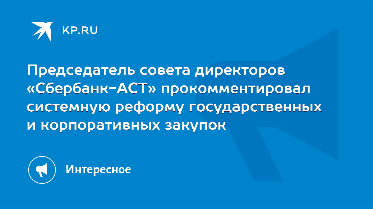 Председатель совета директоров «Сбербанк-АСТ» прокомментировал системную  реформу государственных и корпоративных закупок - KP.RU