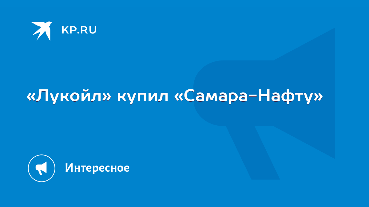 Лукойл» купил «Самара-Нафту» - KP.RU