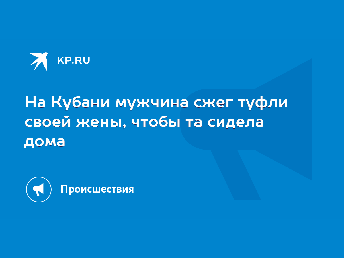 На Кубани мужчина сжег туфли своей жены, чтобы та сидела дома - KP.RU