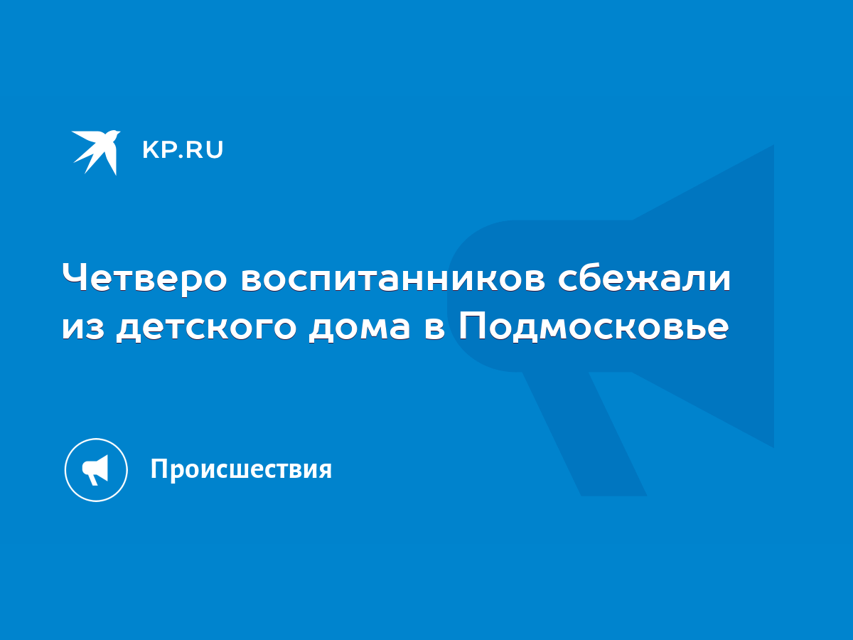 Четверо воспитанников сбежали из детского дома в Подмосковье - KP.RU