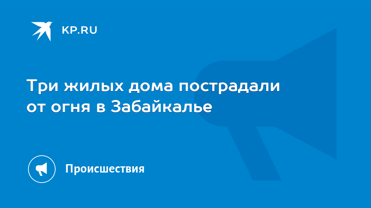 Три жилых дома пострадали от огня в Забайкалье - KP.RU