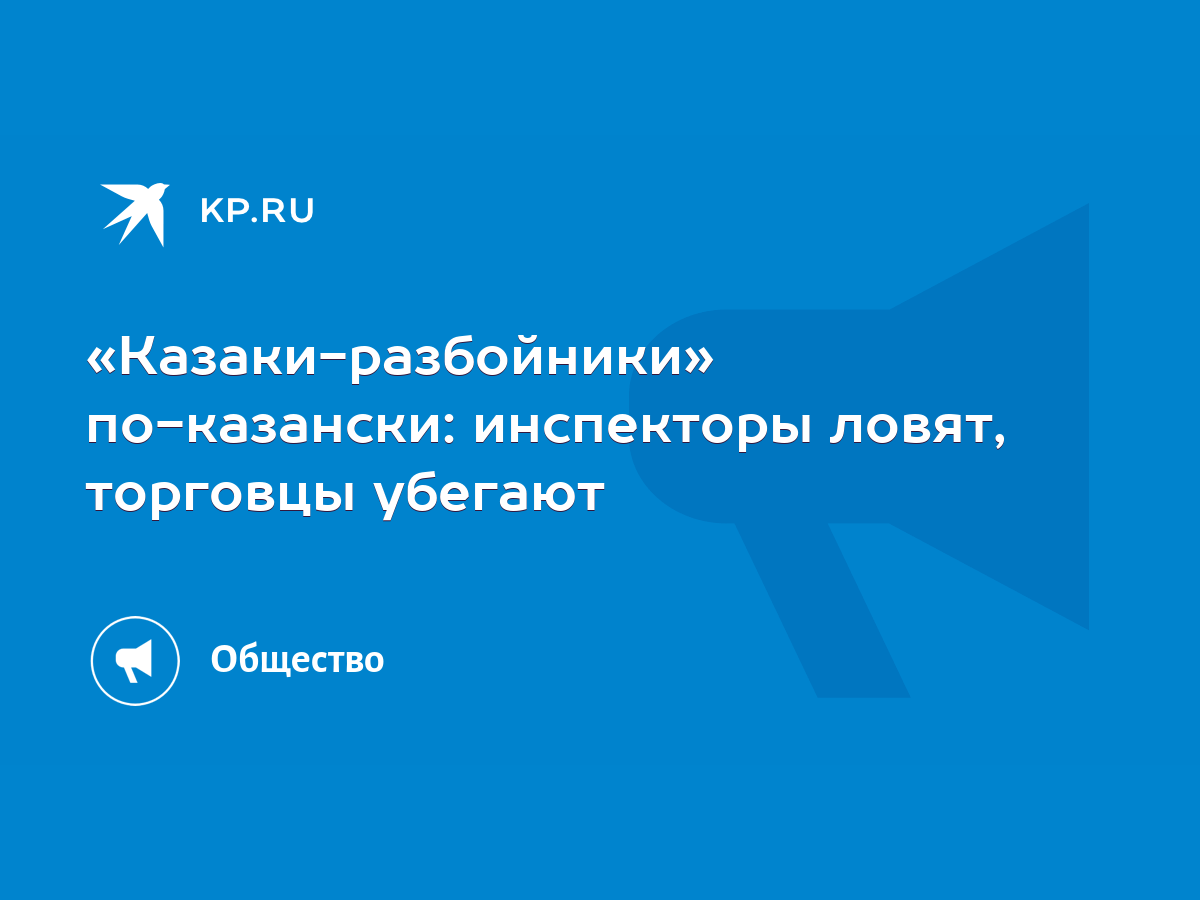 Казаки-разбойники» по-казански: инспекторы ловят, торговцы убегают - KP.RU