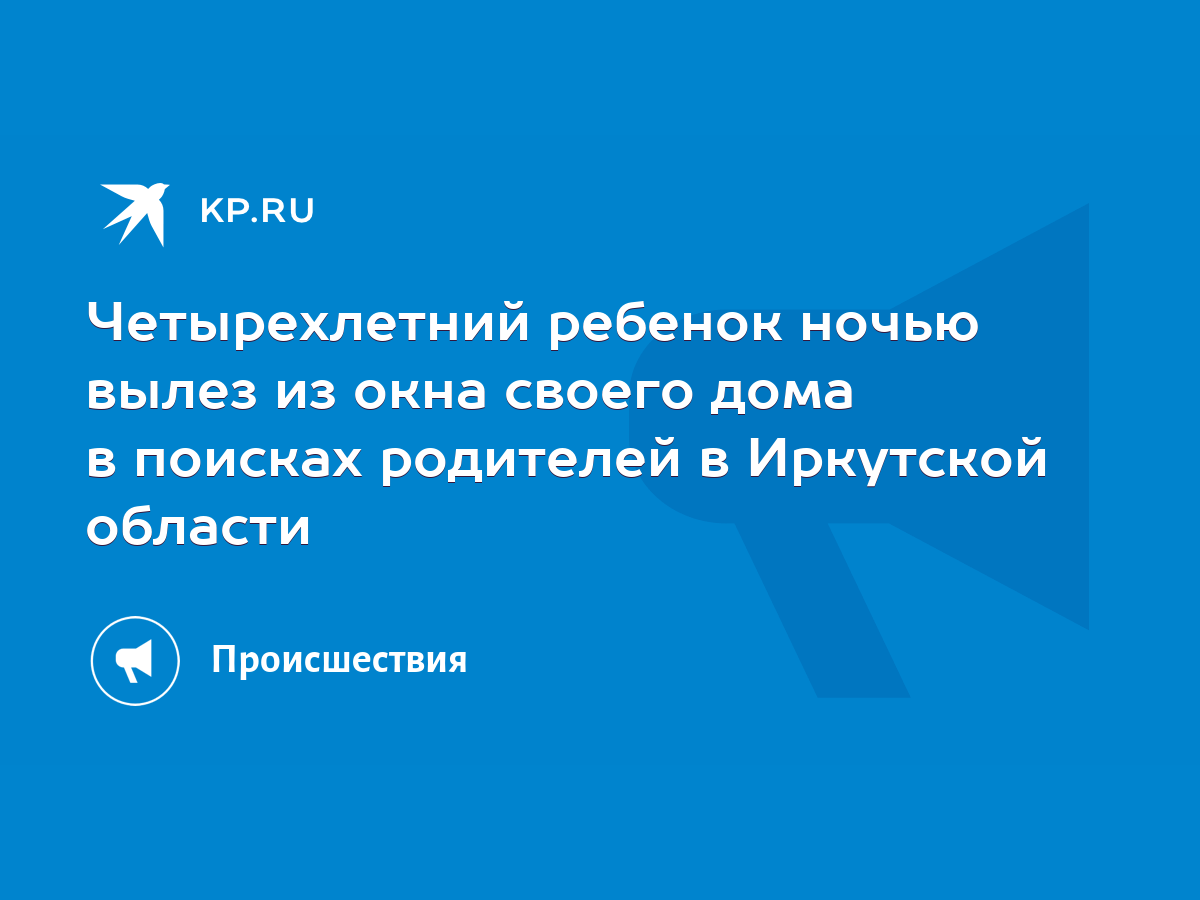 Четырехлетний ребенок ночью вылез из окна своего дома в поисках родителей в  Иркутской области - KP.RU