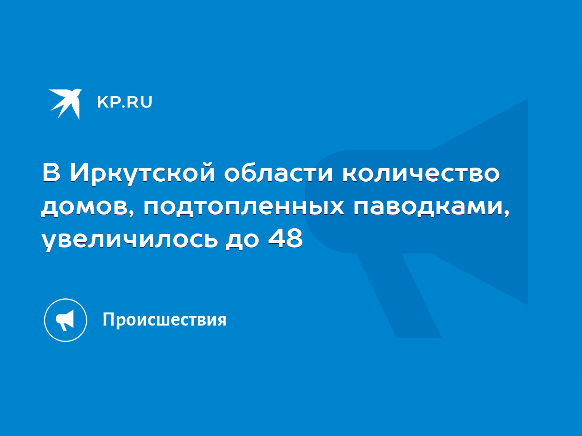 В Иркутской области количество домов, подтопленных паводками, увеличилось  до 48 - KP.RU