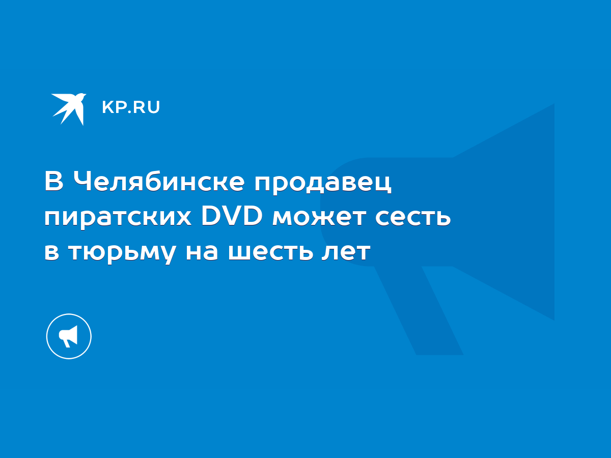 В Челябинске продавец пиратских DVD может сесть в тюрьму на шесть лет -  KP.RU