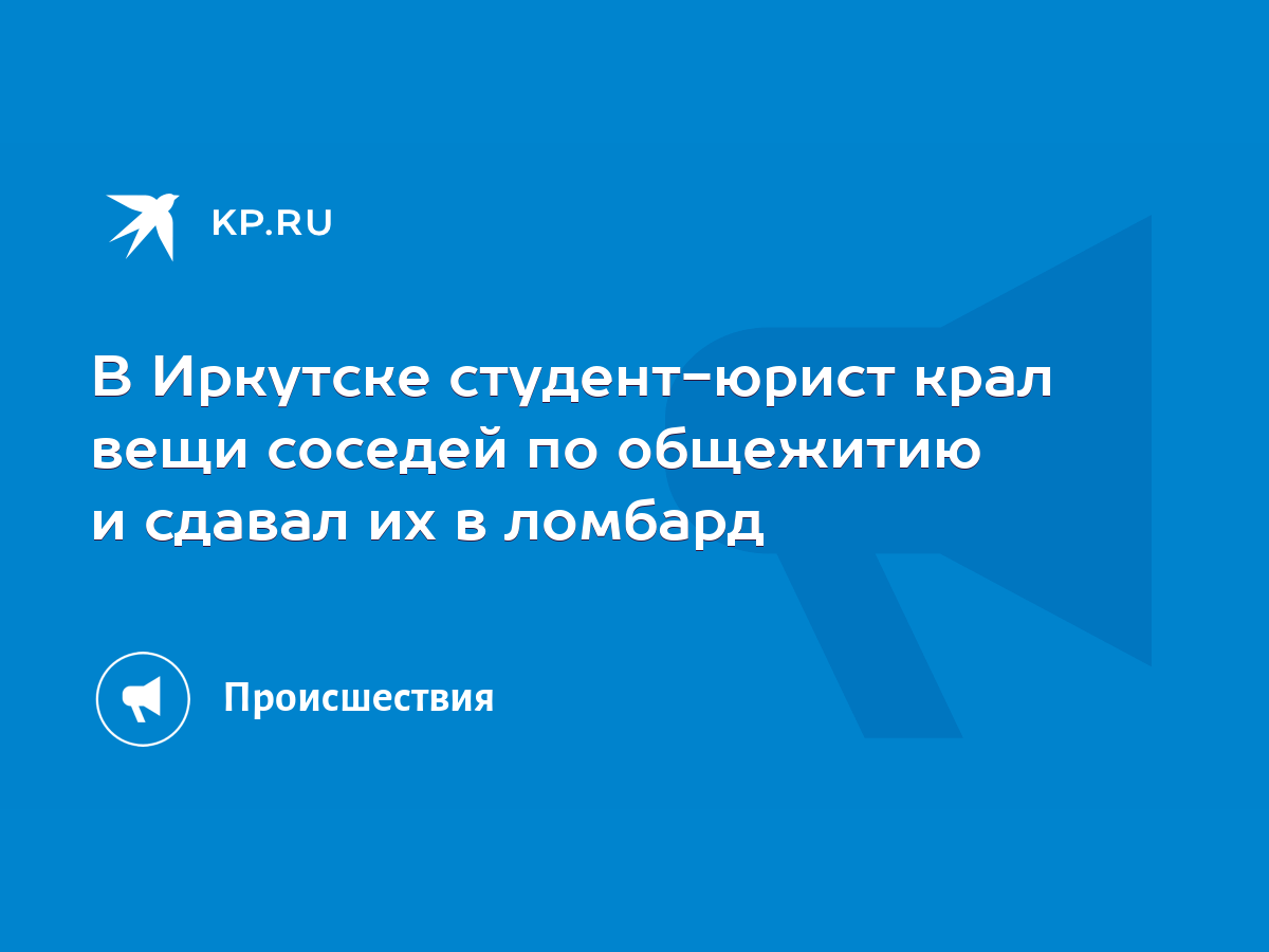 В Иркутске студент-юрист крал вещи соседей по общежитию и сдавал их в  ломбард - KP.RU