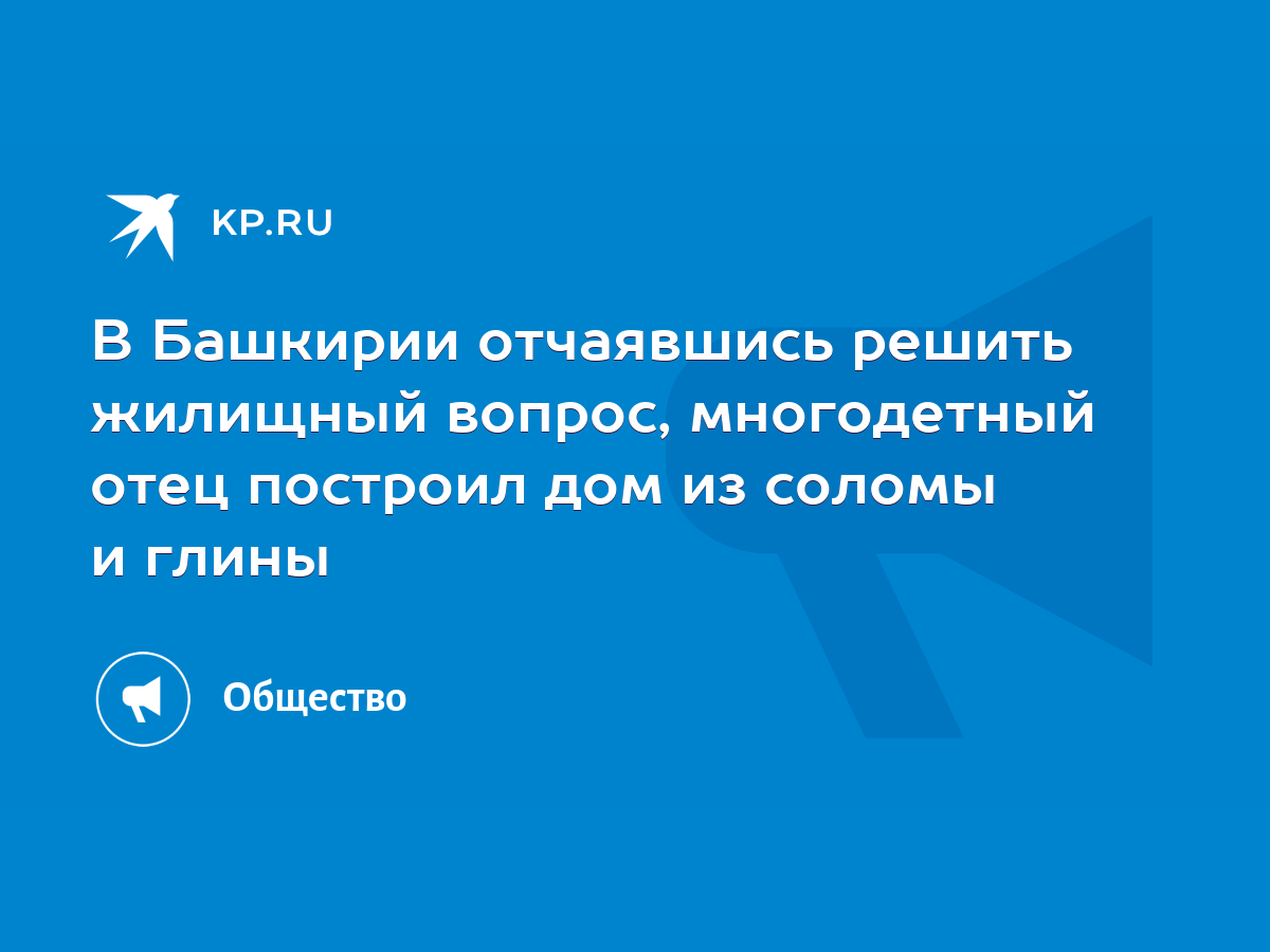 В Башкирии отчаявшись решить жилищный вопрос, многодетный отец построил дом  из соломы и глины - KP.RU