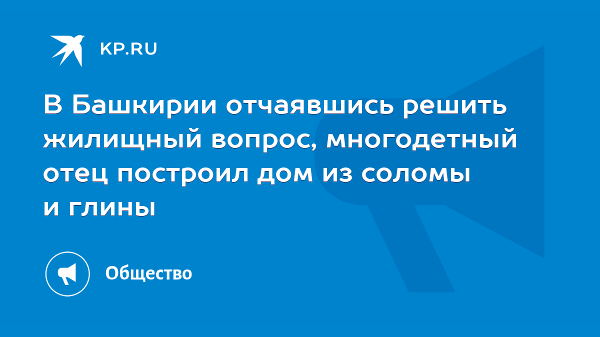 В Башкирии отчаявшись решить жилищный вопрос, многодетный отец построил дом  из соломы и глины - KP.RU