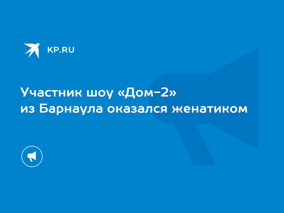 Участник шоу «Дом-2» из Барнаула оказался женатиком - KP.RU