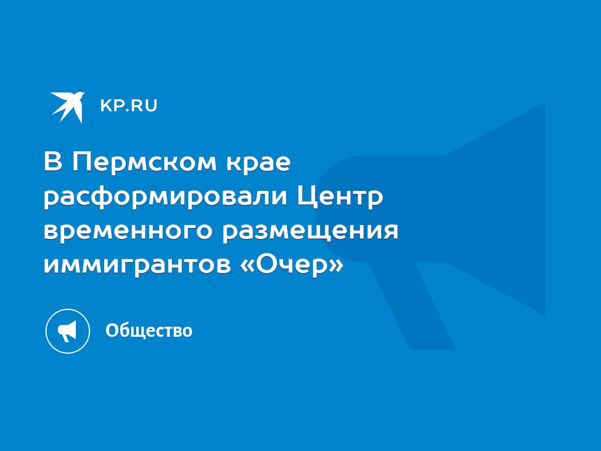 В Пермском крае расформировали Центр временного размещения иммигрантов «Очер»  - KP.RU