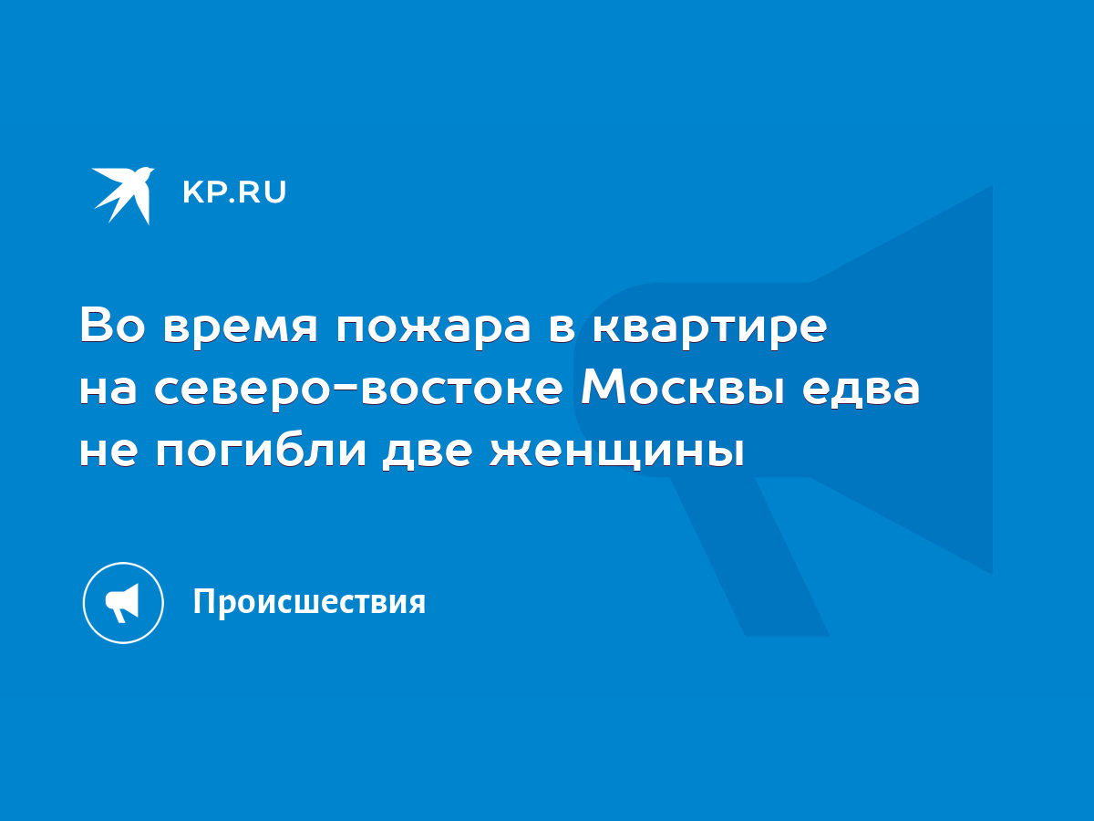 Во время пожара в квартире на северо-востоке Москвы едва не погибли две  женщины - KP.RU