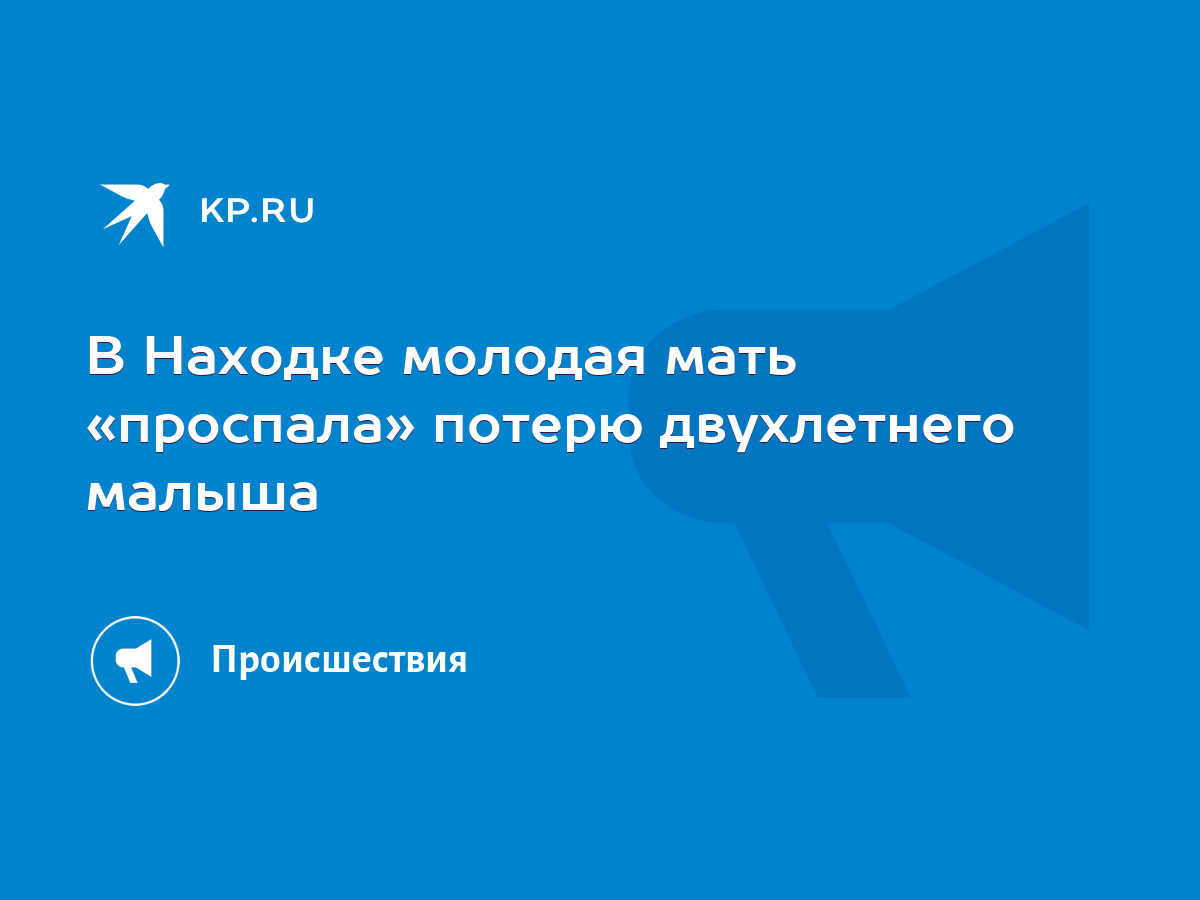 В Находке молодая мать «проспала» потерю двухлетнего малыша - KP.RU