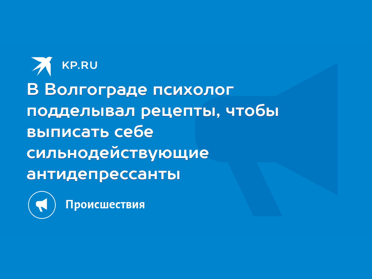 В Волгограде психолог подделывал рецепты, чтобы выписать себе  сильнодействующие антидепрессанты - KP.RU