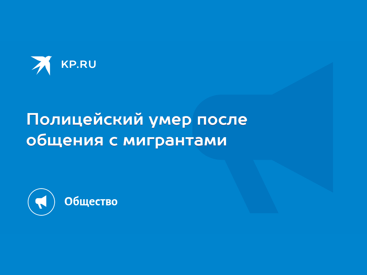 Полицейский умер после общения с мигрантами - KP.RU