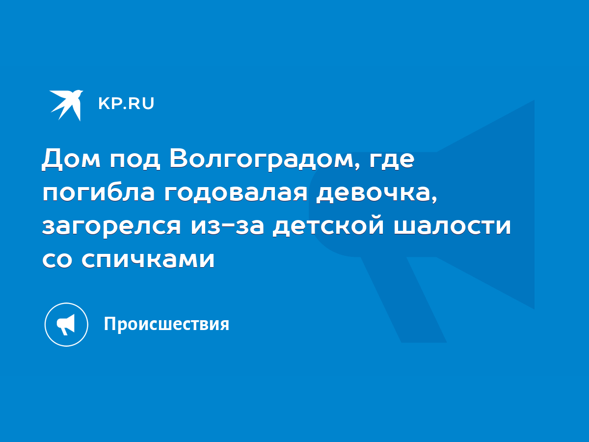 Дом под Волгоградом, где погибла годовалая девочка, загорелся из-за детской  шалости со спичками - KP.RU