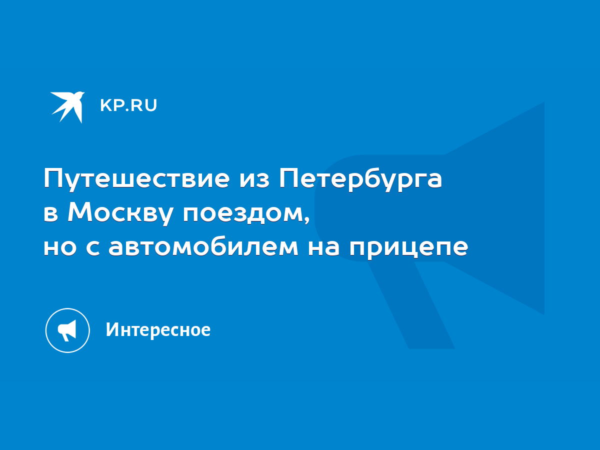 Путешествие из Петербурга в Москву поездом, но с автомобилем на прицепе -  KP.RU