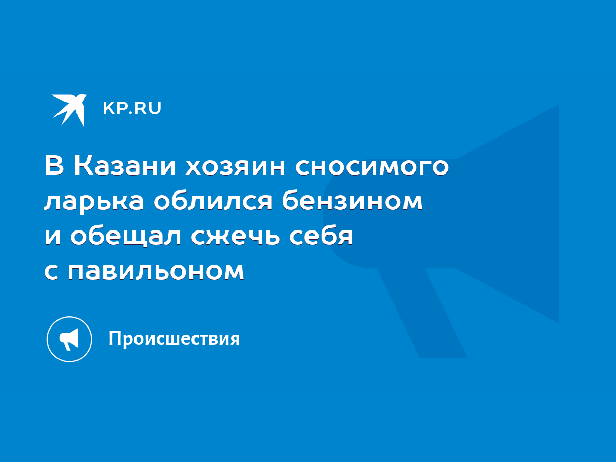 В Казани хозяин сносимого ларька облился бензином и обещал сжечь себя с  павильоном - KP.RU