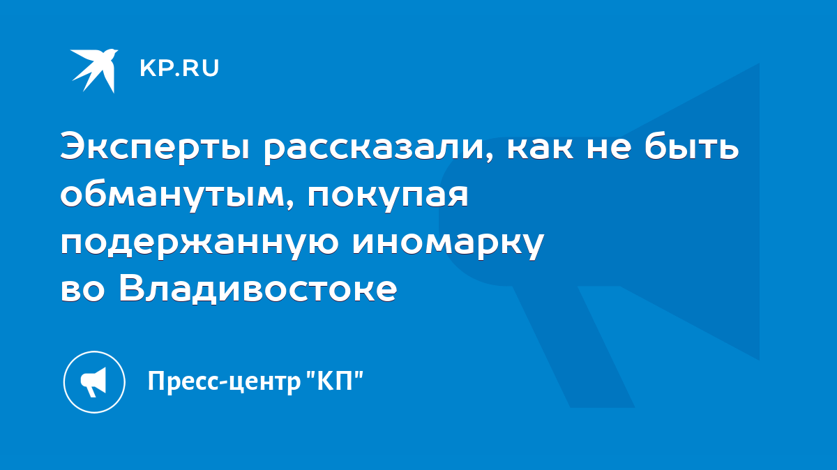 Эксперты рассказали, как не быть обманутым, покупая подержанную иномарку во  Владивостоке - KP.RU