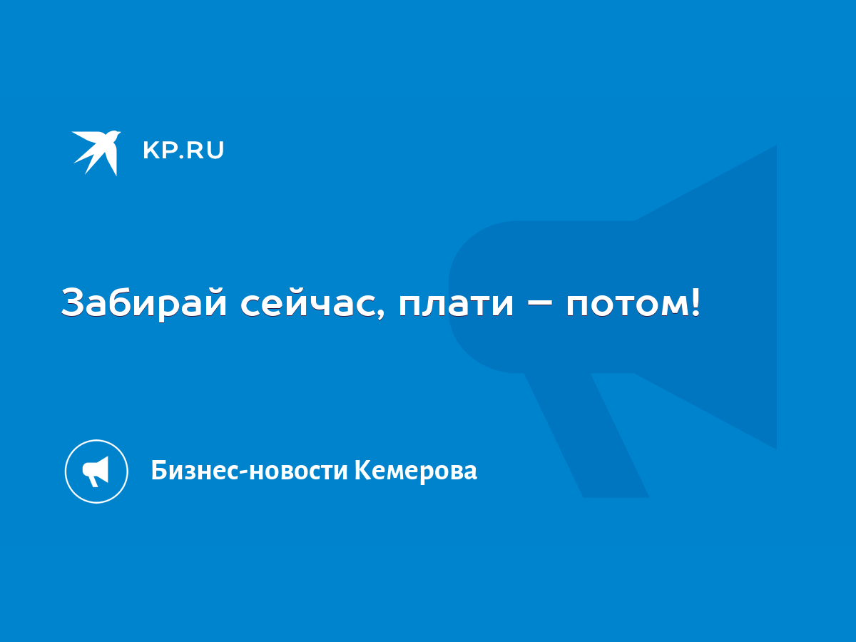 Забирай сейчас, плати – потом! - KP.RU