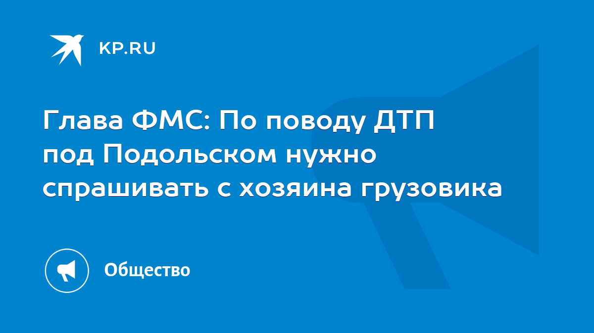 Глава ФМС: По поводу ДТП под Подольском нужно спрашивать с хозяина  грузовика - KP.RU