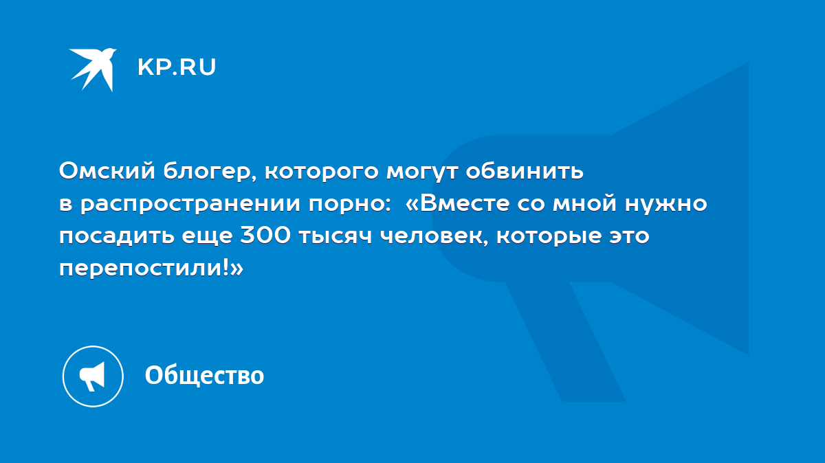 Омский блогер, которого могут обвинить в распространении порно: «Вместе со  мной нужно посадить еще 300 тысяч человек, которые это перепостили!» - KP.RU